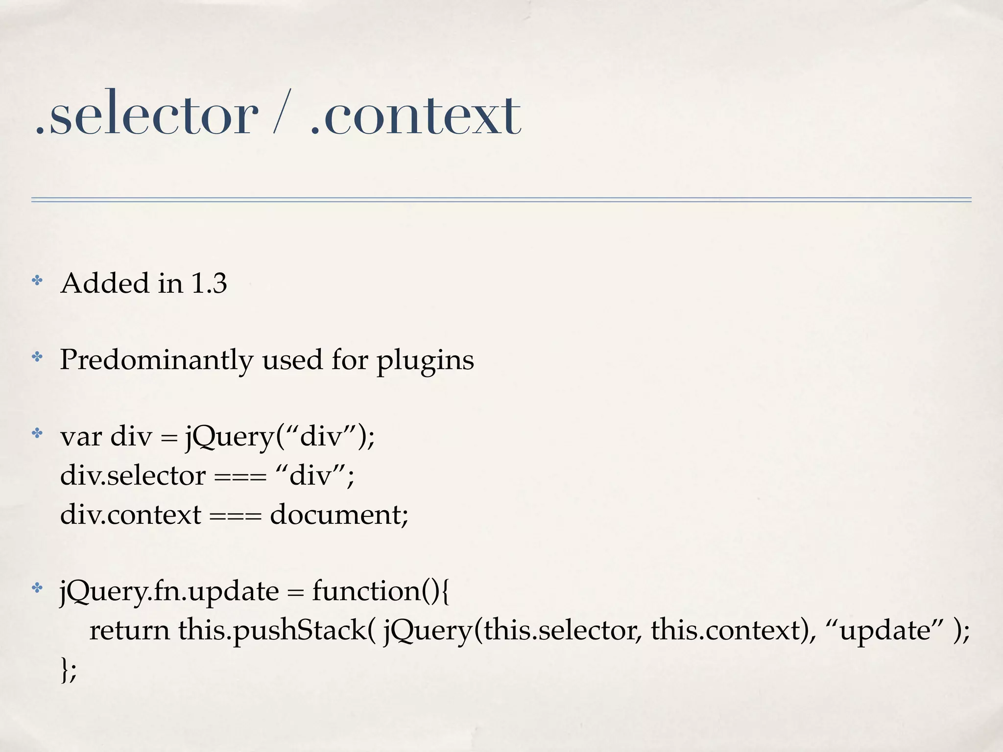 .selector / .context

✤
    Added in 1.3

✤
    Predominantly used for plugins

✤
    var div = jQuery(“div”);
    div.selector === “div”;
    div.context === document;

✤
    jQuery.fn.update = function(){
       return this.pushStack( jQuery(this.selector, this.context), “update” );
    };
 