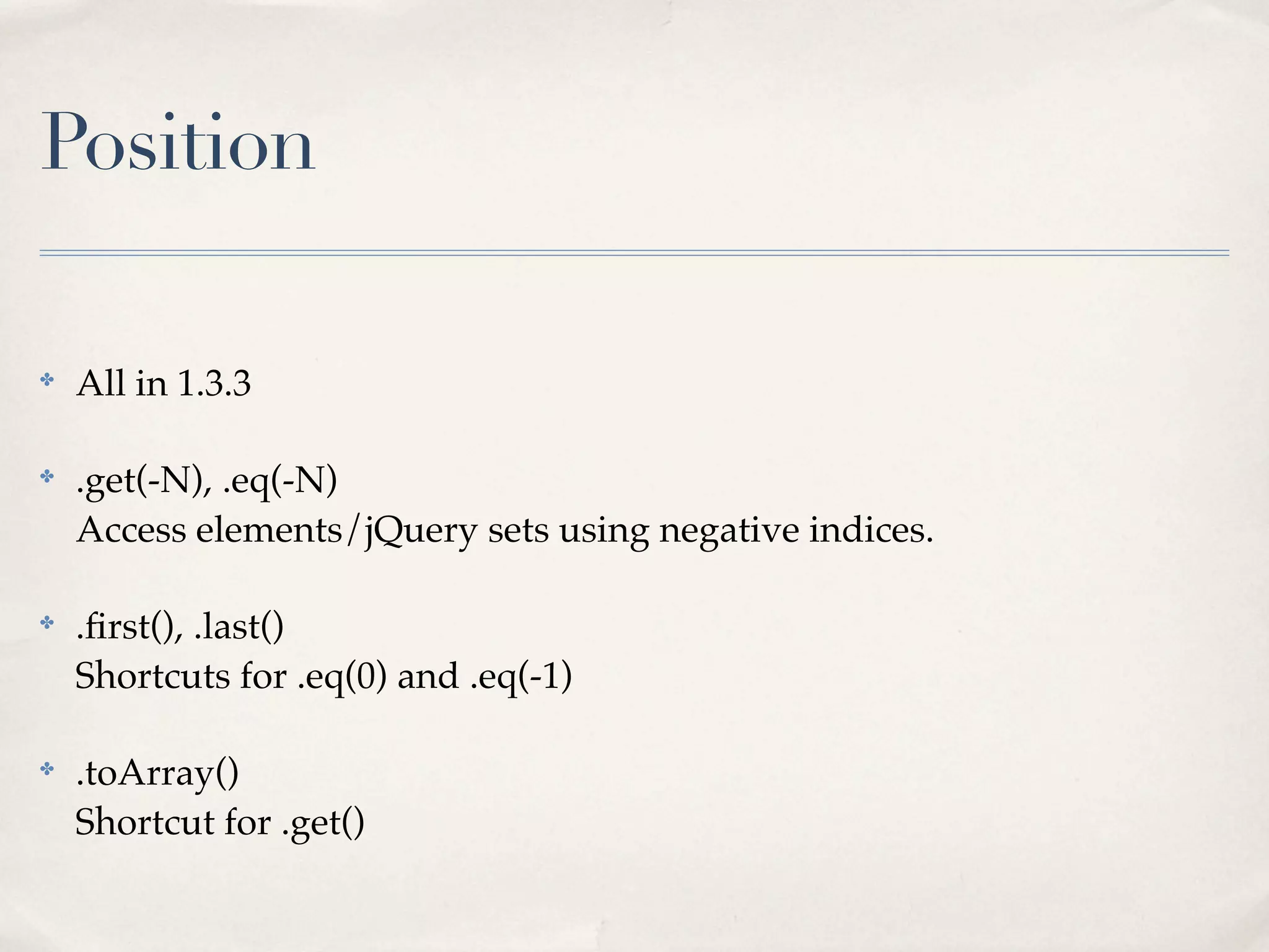 Position

✤
    All in 1.3.3

✤
    .get(-N), .eq(-N)
    Access elements/jQuery sets using negative indices.

✤
    .ﬁrst(), .last()
    Shortcuts for .eq(0) and .eq(-1)

✤
    .toArray()
    Shortcut for .get()
 
