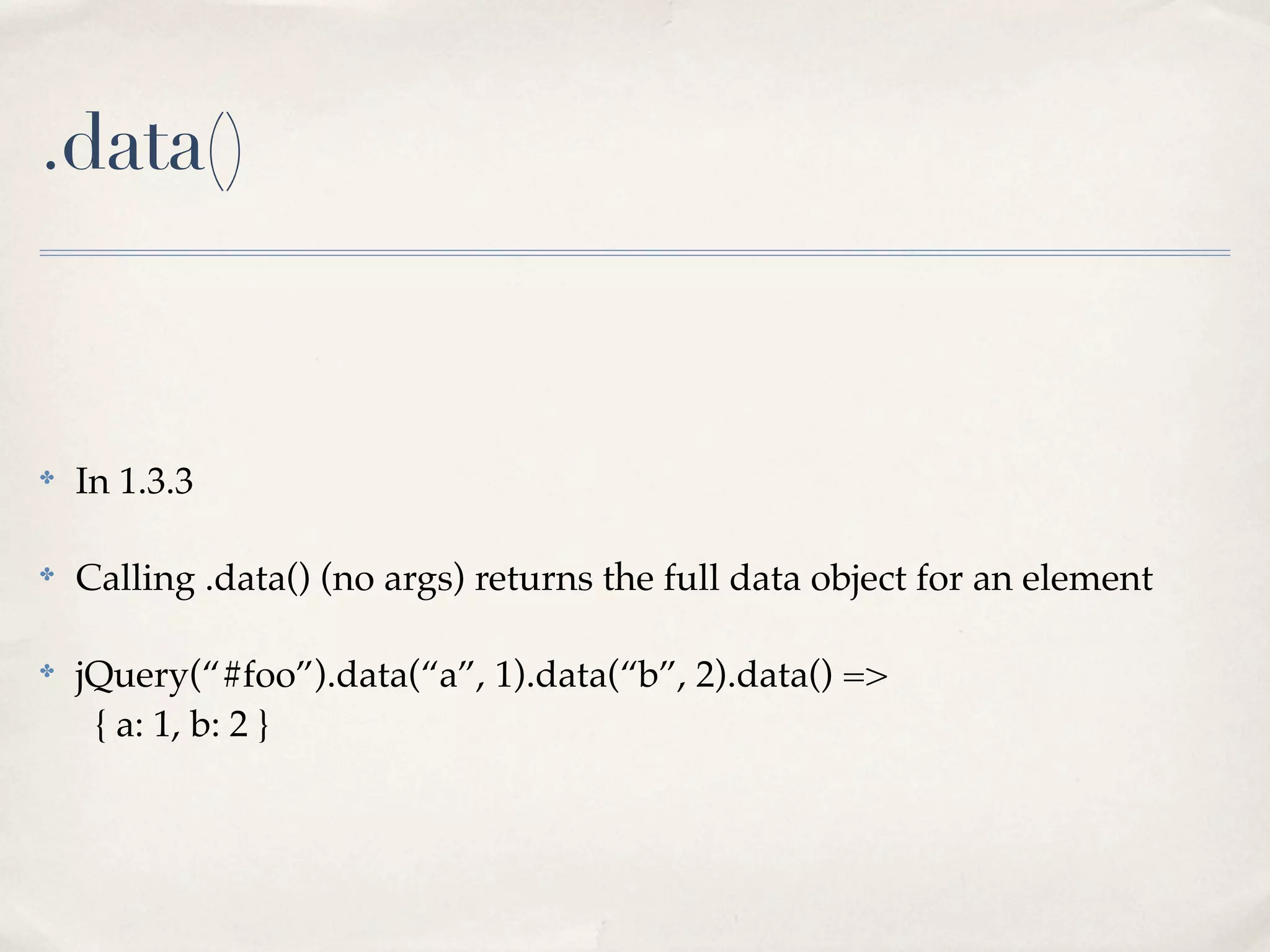 .data()


✤
    In 1.3.3

✤
    Calling .data() (no args) returns the full data object for an element

✤
    jQuery(“#foo”).data(“a”, 1).data(“b”, 2).data() =>
     { a: 1, b: 2 }
 