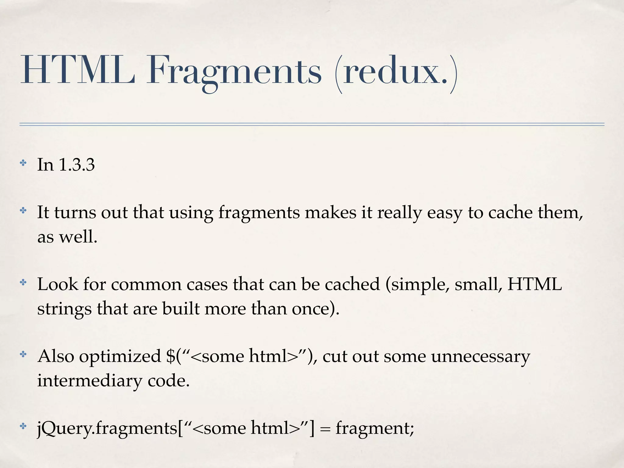 HTML Fragments (redux.)

✤
    In 1.3.3

✤
    It turns out that using fragments makes it really easy to cache them,
    as well.

✤
    Look for common cases that can be cached (simple, small, HTML
    strings that are built more than once).

✤
    Also optimized $(“<some html>”), cut out some unnecessary
    intermediary code.

✤
    jQuery.fragments[“<some html>”] = fragment;
 