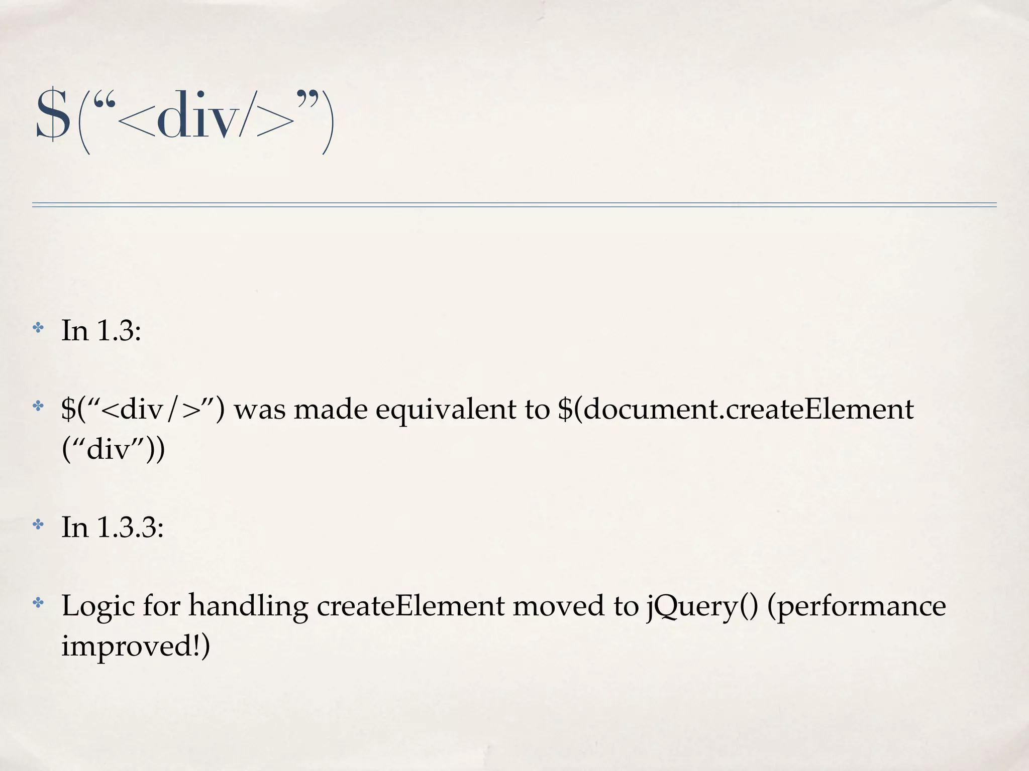 $(“<div/>”)


✤
    In 1.3:

✤
    $(“<div/>”) was made equivalent to $(document.createElement
    (“div”))

✤
    In 1.3.3:

✤
    Logic for handling createElement moved to jQuery() (performance
    improved!)
 