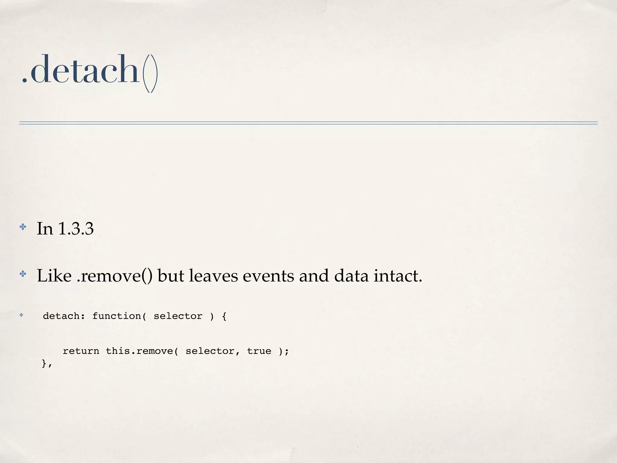 .detach()


✤
    In 1.3.3

✤
    Like .remove() but leaves events and data intact.
✤   detach: function( selector ) {


!   !  return this.remove( selector, true );
!   },
 