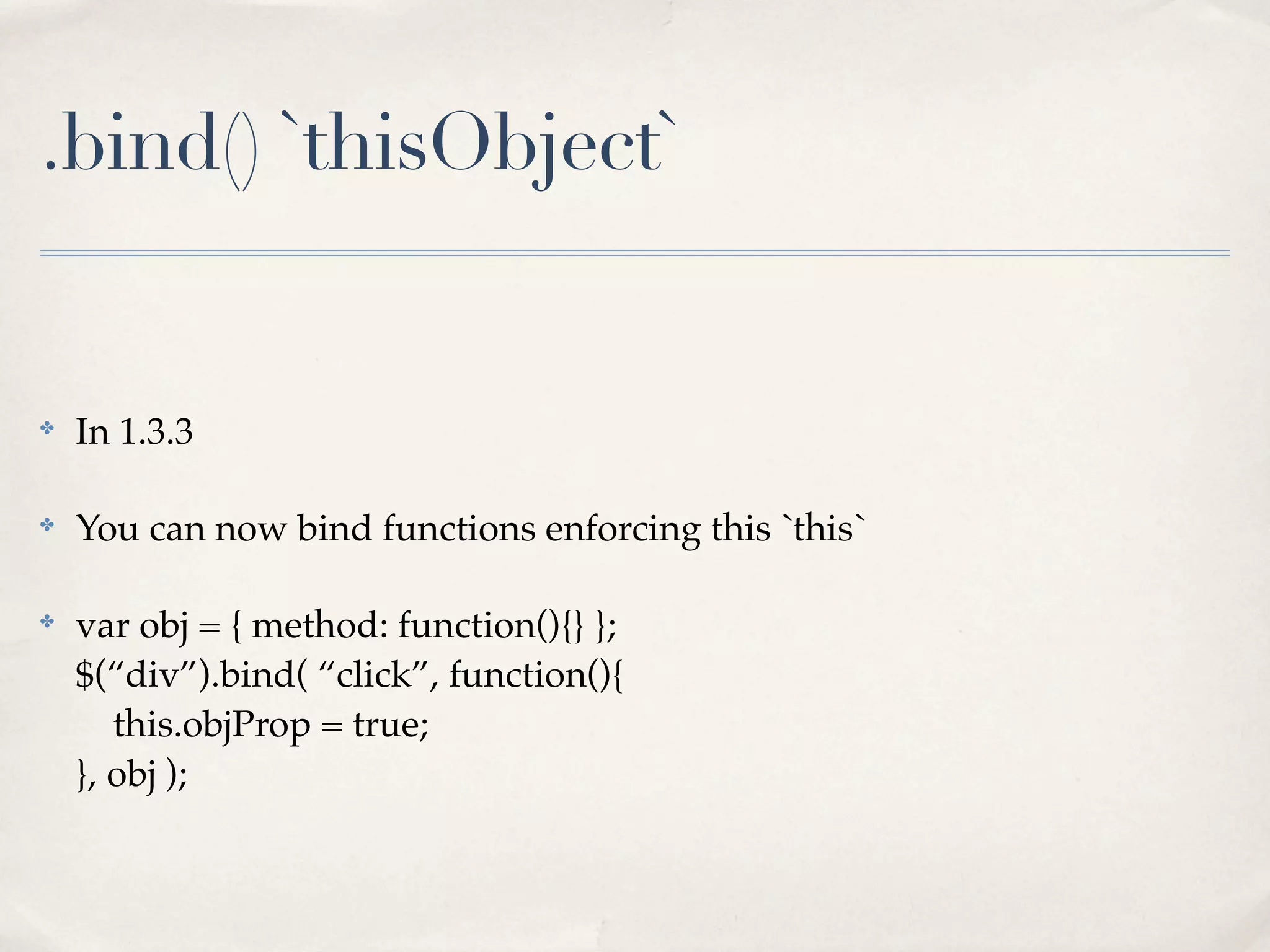 .bind() `thisObject`


✤
    In 1.3.3

✤
    You can now bind functions enforcing this `this`

✤
    var obj = { method: function(){} };
    $(“div”).bind( “click”, function(){
       this.objProp = true;
    }, obj );
 