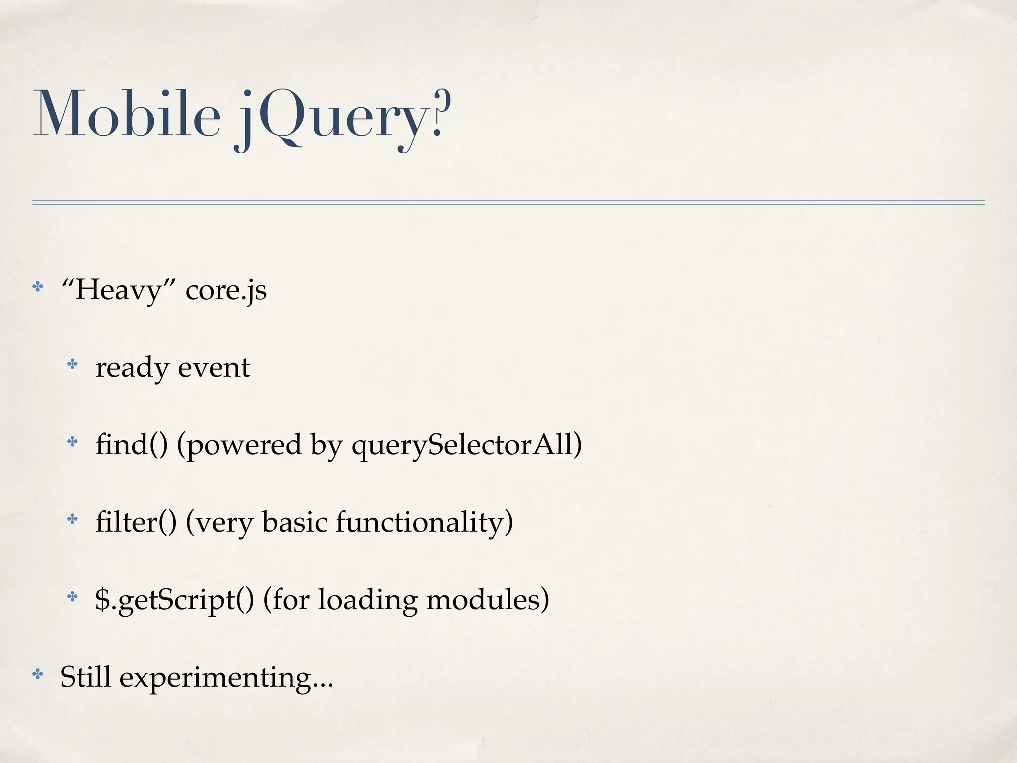 Mobile jQuery?

✤
    “Heavy” core.js

    ✤
        ready event

    ✤
        ﬁnd() (powered by querySelectorAll)

    ✤
        ﬁlter() (very basic functionality)

    ✤
        $.getScript() (for loading modules)

✤
    Still experimenting...
 