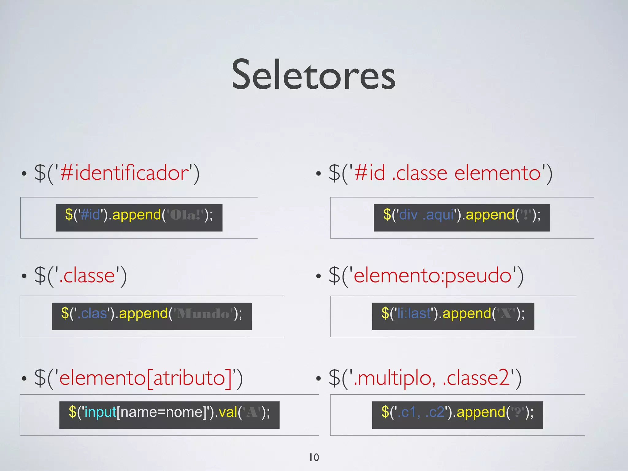 Seletores

$('#id').append('Ola!');                $('div .aqui').append('!');




$('.clas').append('Mundo');             $('li:last').append('X');




 $('input[name=nome]').val('A');        $('.c1, .c2').append('?');


                                   10
 