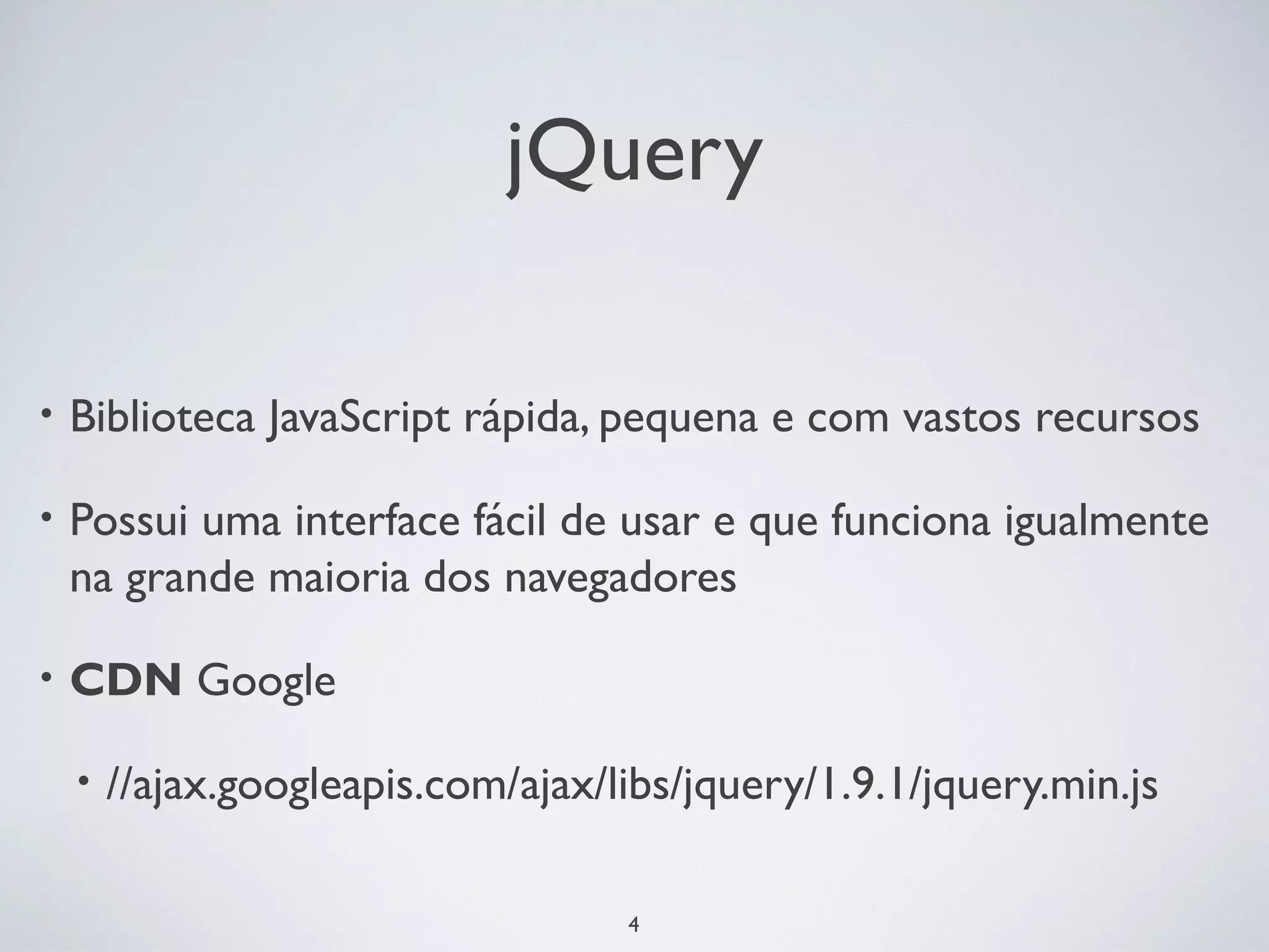 jQuery

•   Biblioteca JavaScript rápida, pequena e com vastos recursos

•   Possui uma interface fácil de usar e que funciona igualmente
    na grande maioria dos navegadores

•   CDN Google

    •   //ajax.googleapis.com/ajax/libs/jquery/1.9.1/jquery.min.js

                                    4
 