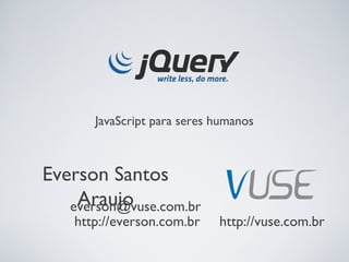 JavaScript para seres humanos



Everson Santos
    Araujo
   everson@vuse.com.br
    http://everson.com.br    http://vuse.com.br
 