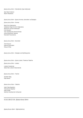 JQuery Kursu Silivri - İnteraktivite: Ajax Kullanarak

Ajax Resim Galerisi
Resim Etiketleme




JQuery Kursu Silivri - jQuery Formları, Kontrolleri ve Dialogları

JQuery Kursu Silivri - Formlar

Basit Form Doğrulama
Validation Plugin ile Form Doğrulama
Maximum Uzunluk Göstergeci
Form İpuçları
Tüm checkbox'ları Kontrol Etmek
Inline Düzenleme Yapmak
Otomatik Tamamlama




JQuery Kursu Silivri - Kontroller

Tarih Seçicisi
Kadırma Kontrolleri
Drag ve Drop




JQuery Kursu Silivri - Dialoglar and Notifilasyonlar




JQuery Kursu Silivri - jQuery Listelri, Treelerve Table'lar

JQuery Kursu Silivri - Listeler

Listeleri Sıralatmak
Select Box Listesini Düzenlemek




JQuery Kursu Silivri - Tree'ler

Açılabilir Ağaç
Olay Atama




JQuery Kursu Silivri - Table'lar

Sabit Tablo Başlıkları
Tekrarlanan Başlıklar
Data Gridler
Satırları Checkbox'lar ile Seçmek




0 212 236 22 18 - JQuery Kursu Silivri




JQuery Kursu Silivri - Eğitmenlerimiz
 