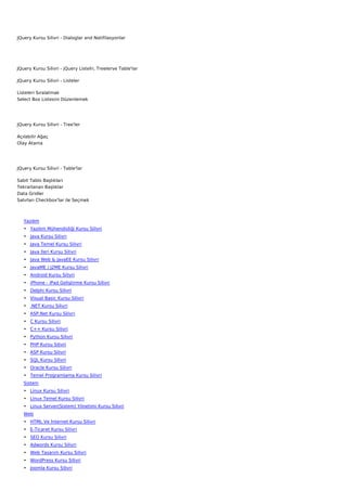 JQuery Kursu Silivri - Dialoglar and Notifilasyonlar




JQuery Kursu Silivri - jQuery Listelri, Treelerve Table'lar

JQuery Kursu Silivri - Listeler

Listeleri Sıralatmak
Select Box Listesini Düzenlemek




JQuery Kursu Silivri - Tree'ler

Açılabilir Ağaç
Olay Atama




JQuery Kursu Silivri - Table'lar

Sabit Tablo Başlıkları
Tekrarlanan Başlıklar
Data Gridler
Satırları Checkbox'lar ile Seçmek



   Yazılım
   • Yazılım Mühendisliği Kursu Silivri
   • Java Kursu Silivri
   • Java Temel Kursu Silivri
   • Java İleri Kursu Silivri
   • Java Web & JavaEE Kursu Silivri
   • JavaME / J2ME Kursu Silivri
   • Android Kursu Silivri
   • iPhone - iPad Geliştirme Kursu Silivri
   • Delphi Kursu Silivri
   • Visual Basic Kursu Silivri
   • .NET Kursu Silivri
   • ASP.Net Kursu Silivri
   • C Kursu Silivri
   • C++ Kursu Silivri
   • Python Kursu Silivri
   • PHP Kursu Silivri
   • ASP Kursu Silivri
   • SQL Kursu Silivri
   • Oracle Kursu Silivri
   • Temel Programlama Kursu Silivri
   Sistem
   • Linux Kursu Silivri
   • Linux Temel Kursu Silivri
   • Linux Server(Sistem) Yönetimi Kursu Silivri
   Web
   • HTML Ve İnternet Kursu Silivri
   • E-Ticaret Kursu Silivri
   • SEO Kursu Silivri
   • Adwords Kursu Silivri
   • Web Tasarım Kursu Silivri
   • WordPress Kursu Silivri
   • Joomla Kursu Silivri
 