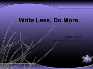 Write Less, Do More. JQUERY 简介 ------- 写更少的代码，做更多的事情。 