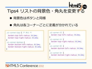 Tips4 ?ꥹȤα?ɫ??
   ? ?ɫϥܥͬ
   ? ?ϸ`ʩ`Ȥ˶x֤Ƥ
.ui-corner-top { /*  */              .ui-corner-tl {
  border-top-left-radius: 0.2em;         border-top-left-radius: 0.2em;
                                       }
  border-top-right-radius: 0.2em;
}                                      .ui-corner-tr {
                                         border-top-right-radius: 0.2em;
.ui-corner-bottom {
  border-bottom-left-radius: 0.2em;    }
                                       .ui-corner-bl {
  border-bottom-right-radius: 0.2em;
}                                        border-bottom-left-radius: 0.2em;
                                       }
                                       .ui-corner-br {
                                         border-bottom-right-radius: 0.2em;
                                       }
 