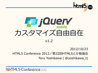 jQuery  Mobile

 カスタマイズ⾃自由⾃自在  
                     v1.2

                                      2012/10/23
HTML5  Conference  2012／第32回HTML5とか勉強会
                Toru  Yoshikawa  (  @yoshikawa_̲t)
 