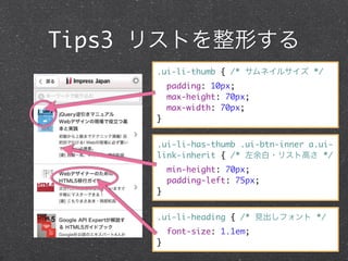 Tips3 ꥹȤΤ
      .ui-li-thumb { /* ͥ륵 */
          padding: 10px;
          max-height: 70px;
          max-width: 70px;
      }


      .ui-li-has-thumb .ui-btn-inner a.ui-
      link-inherit { /* ?ꥹȸߤ */
          min-height: 70px;
          padding-left: 75px;
      }


      .ui-li-heading { /* Ҋե */
          font-size: 1.1em;
      }
 