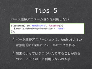 Tips 5
ک`wƥ˥`?äʤ
$(document).on('mobileinit', function(){
  $.mobile.defaultPageTransition = 'none';
});


   ک`wƥ˥`ϡAndroid 2.x
   ϏƵĤfade˥ե`Хå

   ĩˤäƤϥĤꤹ뤳Ȥ
   ΤǡäΤäʤΤ
 