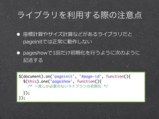 饤֥äHע

? Ӌ䥵Ӌʤɤ饤֥
 pageinitǤ˄ʤ

? pageshow1ؤڻ?Ф褦˴ΤΤ褦
 ӛ


$(document).on('pageinit', '#page-id', function(){
  $(this).one('pageshow', function(){
    /* һȤҪΤʤ饤֥γڻ */
  });
});
 