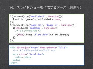 饤ɥ`ɤ륱`Σ

$(document).on('mobileinit', function(){
  $.mobile.ignoreContentEnabled = true;
});
$(document).on('pageinit', '#page-id', function(){
  $(this).one('pageshow', function(){
    /* 饤֥ */
    $(this).find('.flexslider').flexslider();
  });
});


<div data-ajax="false" data-enhance="false">
  <!-- 饤ɥ`Υީ`å -->
  <div class="flexslider">
    <ul>...</ul>
  </div>
</div>
 