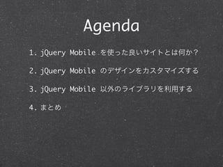Agenda
1. jQuery Mobile ʹäȤȤϺΤ

2. jQuery Mobile Υǥ򥫥ޥ

3. jQuery Mobile Υ饤֥ä

4. ޤȤ
 