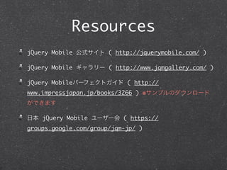 Resources
jQuery Mobile ʽ ( http://jquerymobile.com/ )

jQuery Mobile ` ( http://www.jqmgallery.com/ )

jQuery Mobileѩ`եȥ ( http://
www.impressjapan.jp/books/3266 ) ץΥ`
Ǥޤ

ձ jQuery Mobile `` ( https://
groups.google.com/group/jqm-jp/ )
 