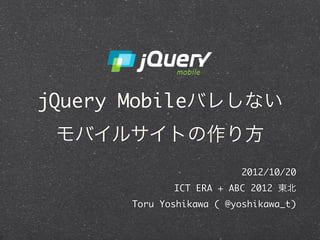 jQuery Mobileバレしない
 モバイルサイトの作り方
                         2012/10/20
             ICT ERA + ABC 2012 東北
      Toru Yoshikawa ( @yoshikawa_t)
 