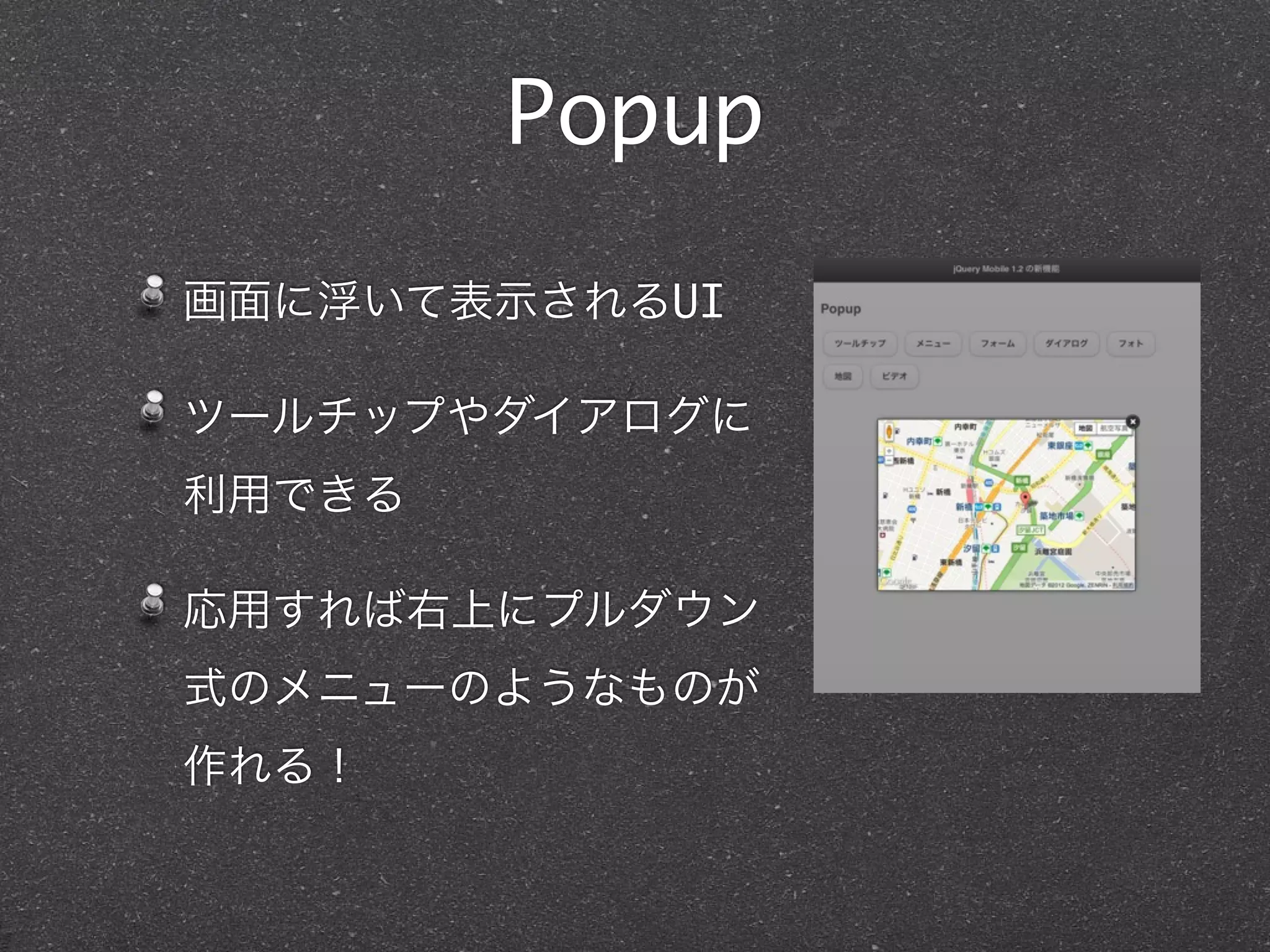 Popup

画面に浮いて表示されるUI

ツールチップやダイアログに
利用できる

応用すれば右上にプルダウン
式のメニューのようなものが
作れる！
 
