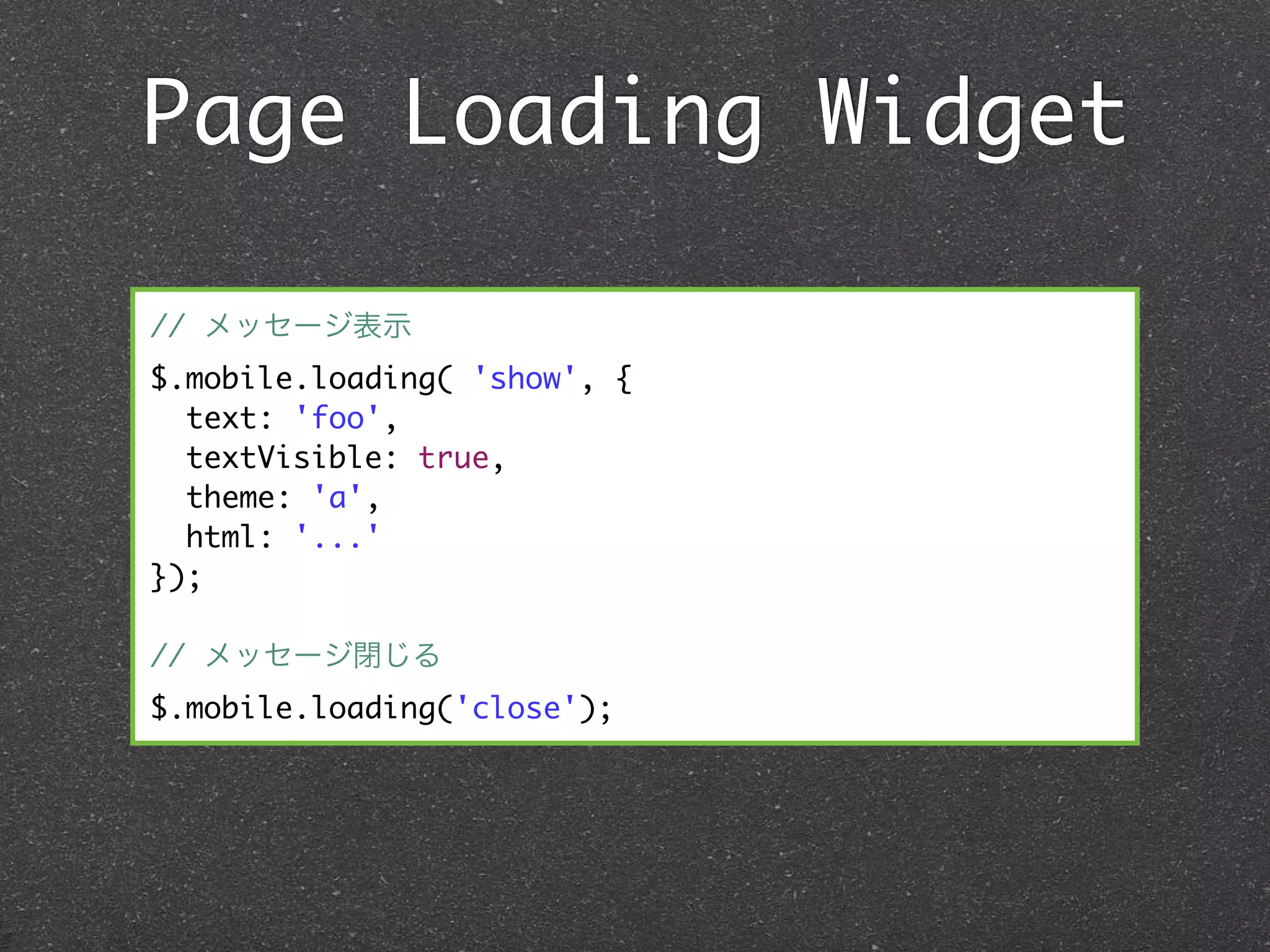 Page Loading Widget

// メッセージ表示
$.mobile.loading( 'show', {
  text: 'foo',
  textVisible: true,
  theme: 'a',
  html: '...'
});

// メッセージ閉じる
$.mobile.loading('close');
 