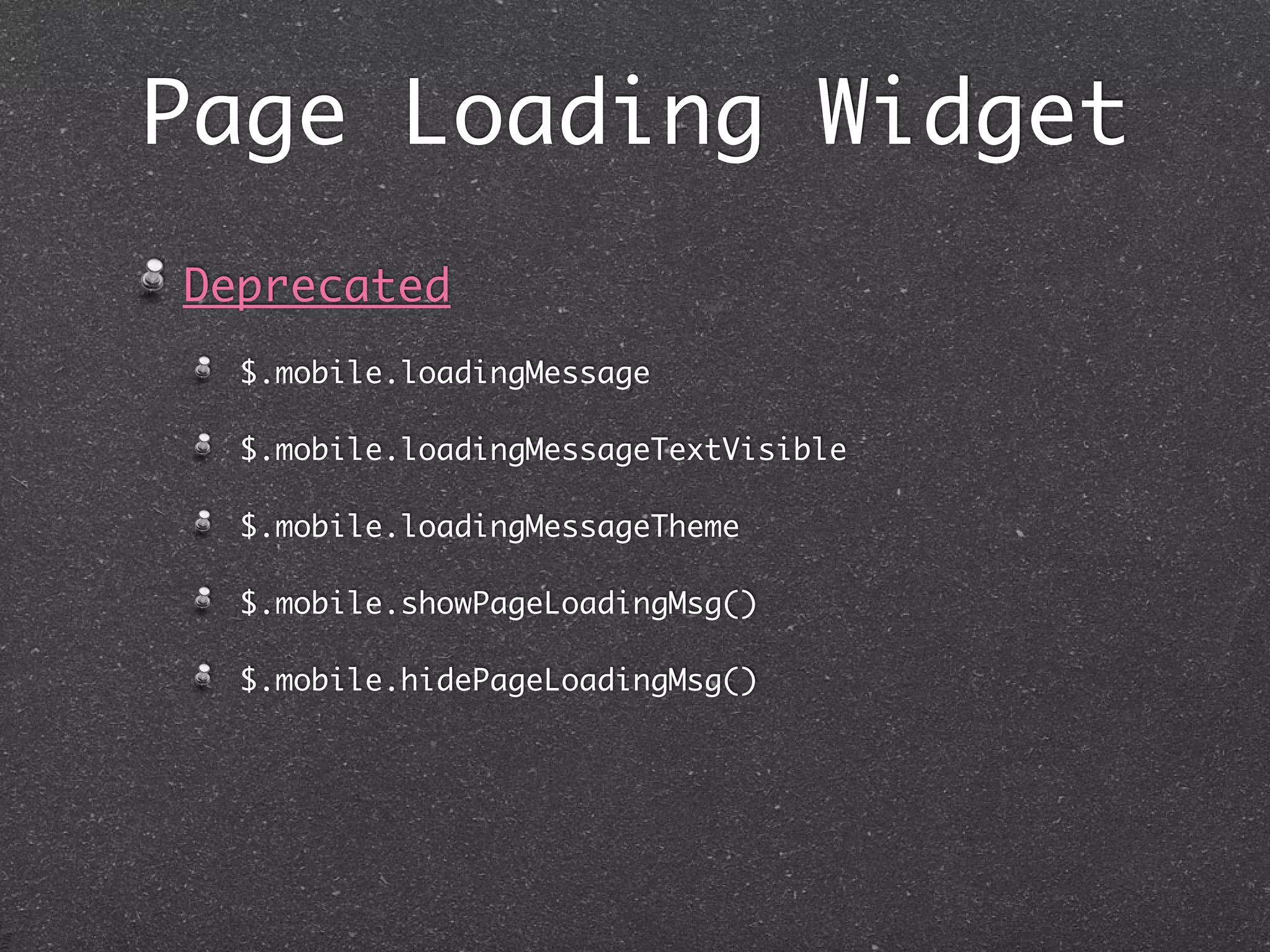 Page Loading Widget
Deprecated
  $.mobile.loadingMessage

  $.mobile.loadingMessageTextVisible

  $.mobile.loadingMessageTheme

  $.mobile.showPageLoadingMsg()

  $.mobile.hidePageLoadingMsg()
 