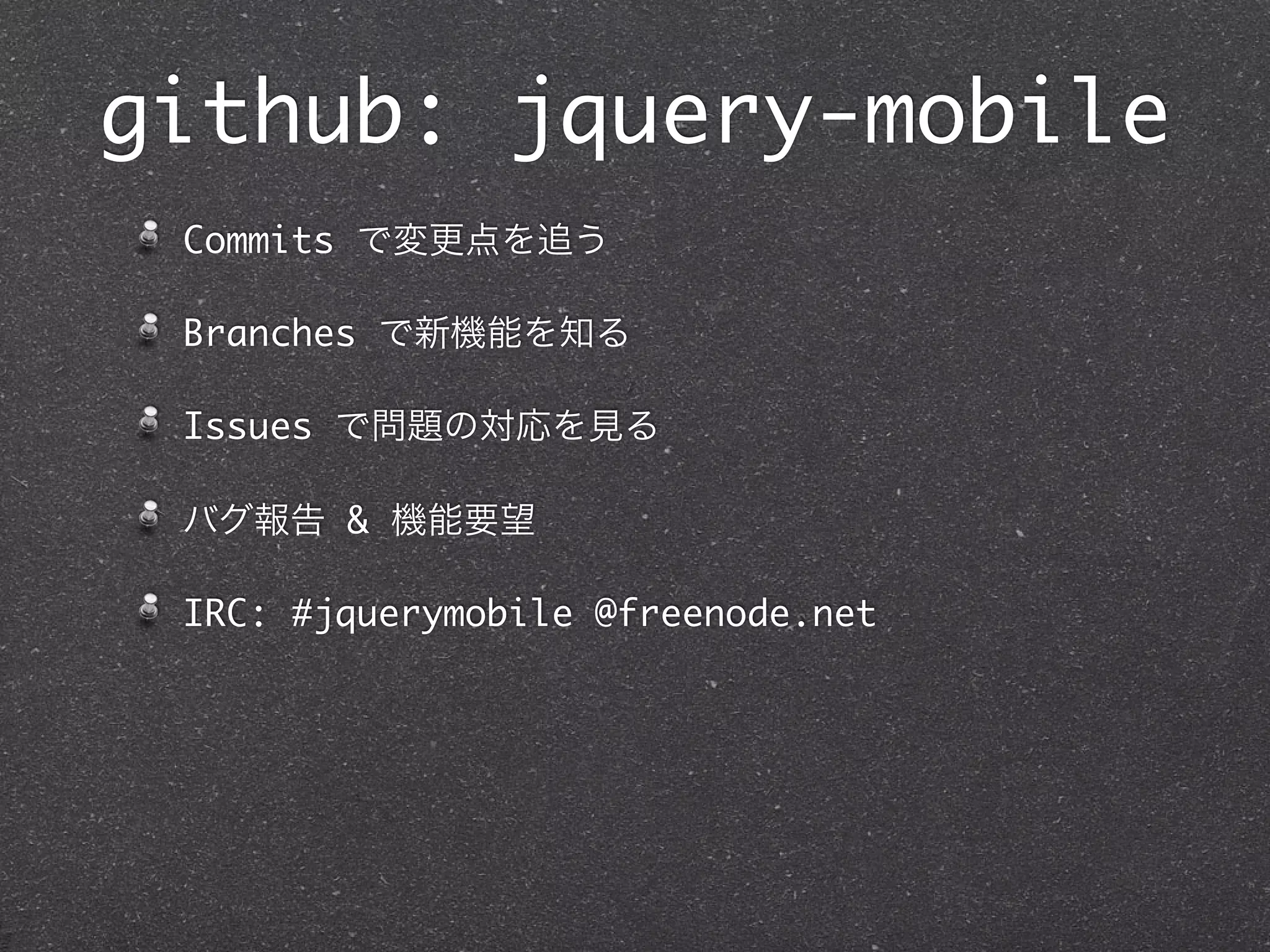 github: jquery-mobile
 Commits で変更点を追う

 Branches で新機能を知る

 Issues で問題の対応を見る

 バグ報告 & 機能要望

 IRC: #jquerymobile @freenode.net
 