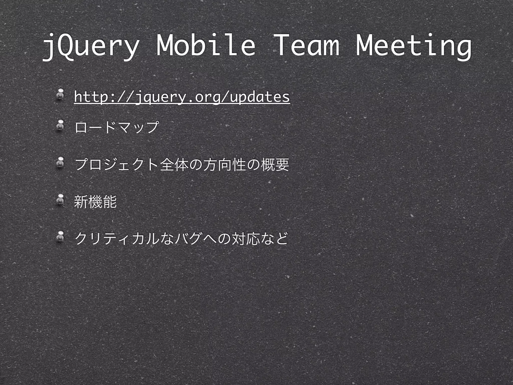 jQuery Mobile Team Meeting
  http://jquery.org/updates

  ロードマップ

  プロジェクト全体の方向性の概要

  新機能

  クリティカルなバグへの対応など
 
