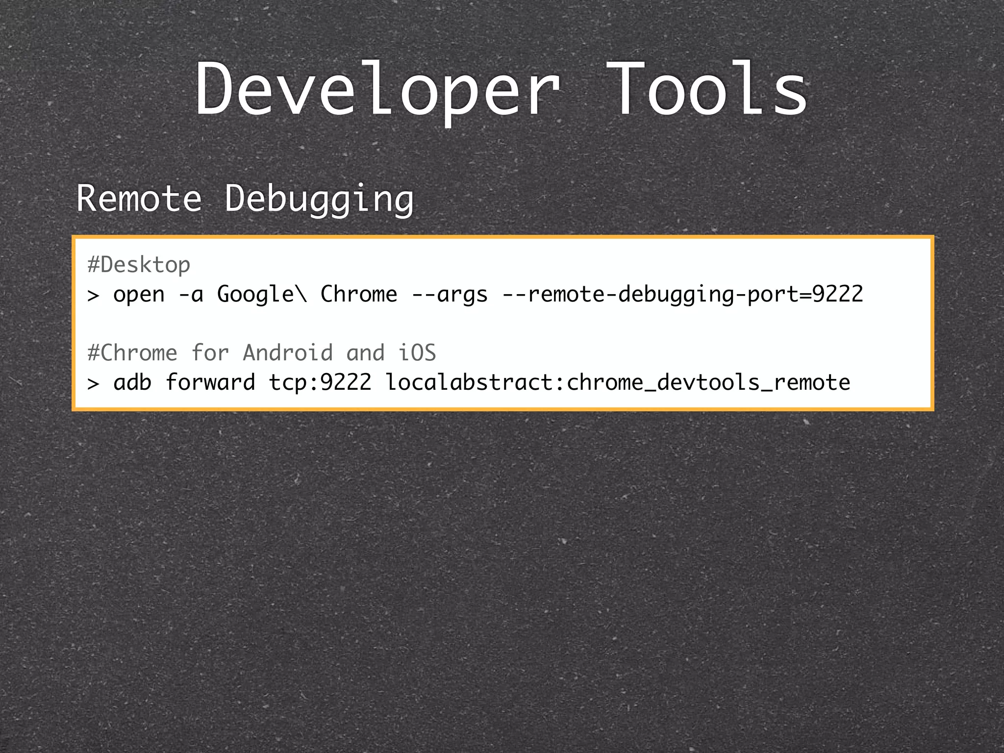 Developer Tools
Remote Debugging
#Desktop
> open -a Google Chrome --args --remote-debugging-port=9222

#Chrome for Android and iOS
> adb forward tcp:9222 localabstract:chrome_devtools_remote
 