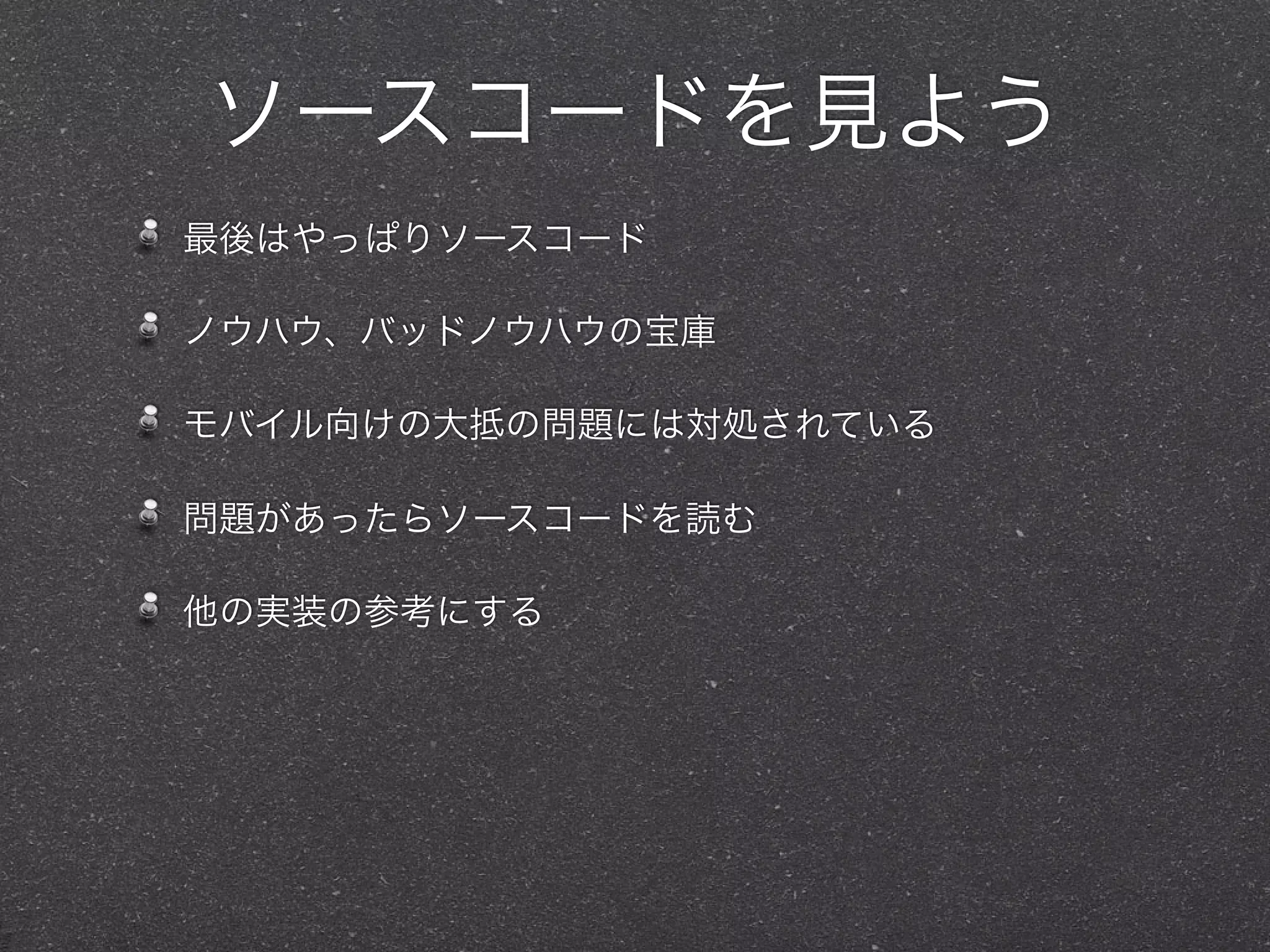 ソースコードを見よう
最後はやっぱりソースコード

ノウハウ、バッドノウハウの宝庫

モバイル向けの大抵の問題には対処されている

問題があったらソースコードを読む

他の実装の参考にする
 