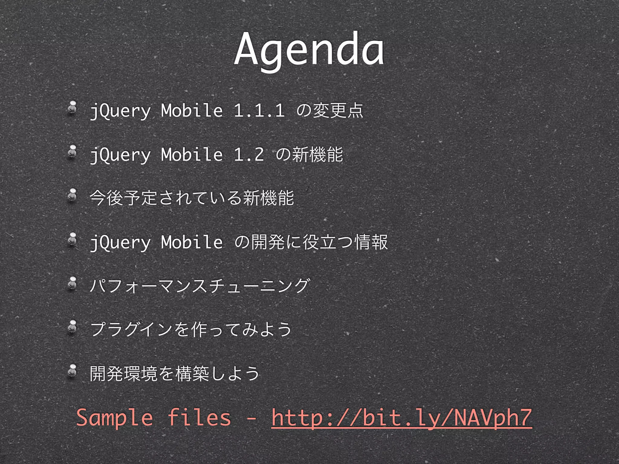 Agenda
 jQuery Mobile 1.1.1 の変更点

 jQuery Mobile 1.2 の新機能

 今後予定されている新機能

 jQuery Mobile の開発に役立つ情報

 パフォーマンスチューニング

 プラグインを作ってみよう

 開発環境を構築しよう

Sample files - http://bit.ly/NAVph7
 