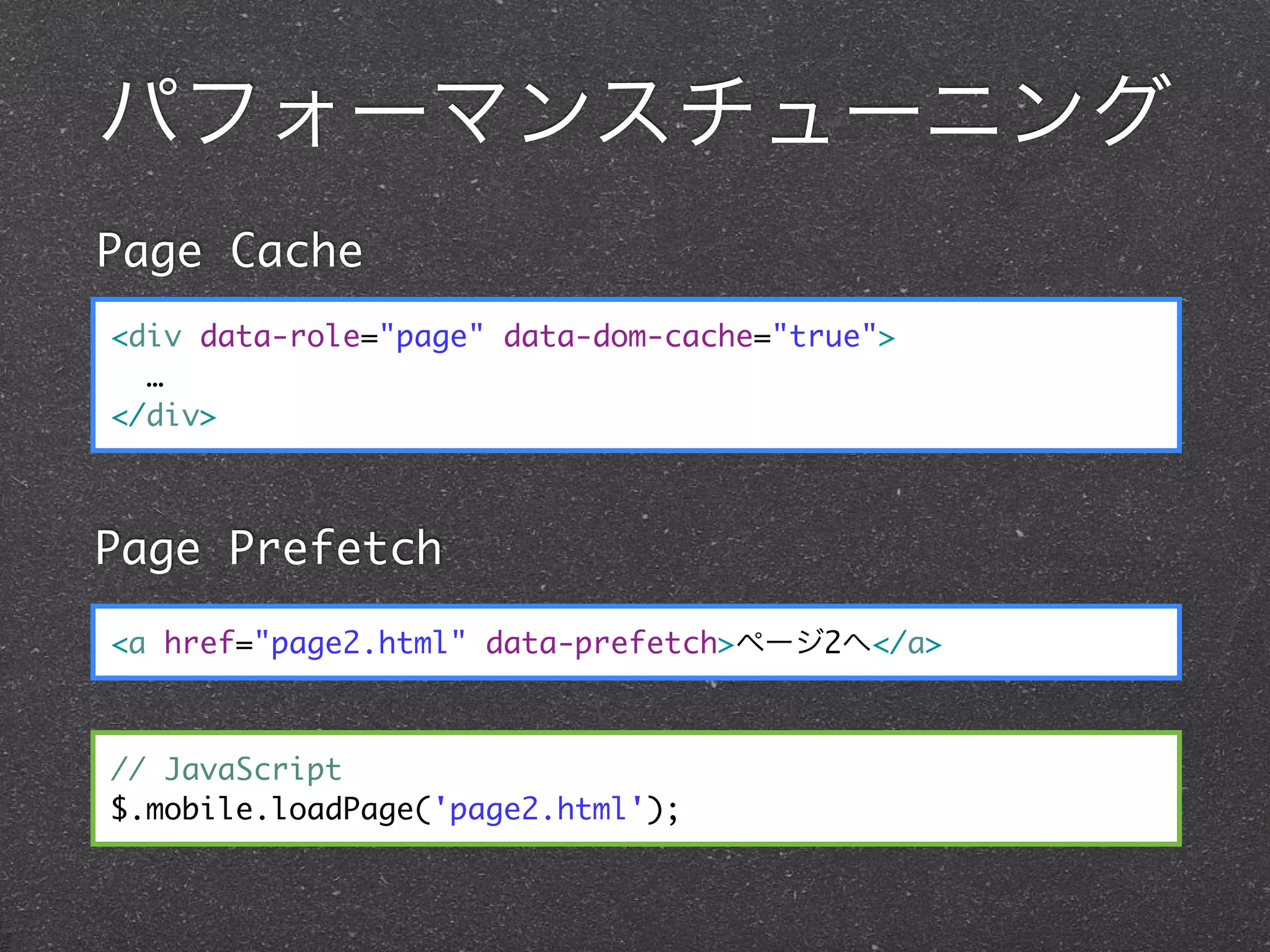 パフォーマンスチューニング
Page Cache
<div data-role="page" data-dom-cache="true">
  …
</div>



Page Prefetch

<a href="page2.html" data-prefetch>ページ2へ</a>



// JavaScript
$.mobile.loadPage('page2.html');
 