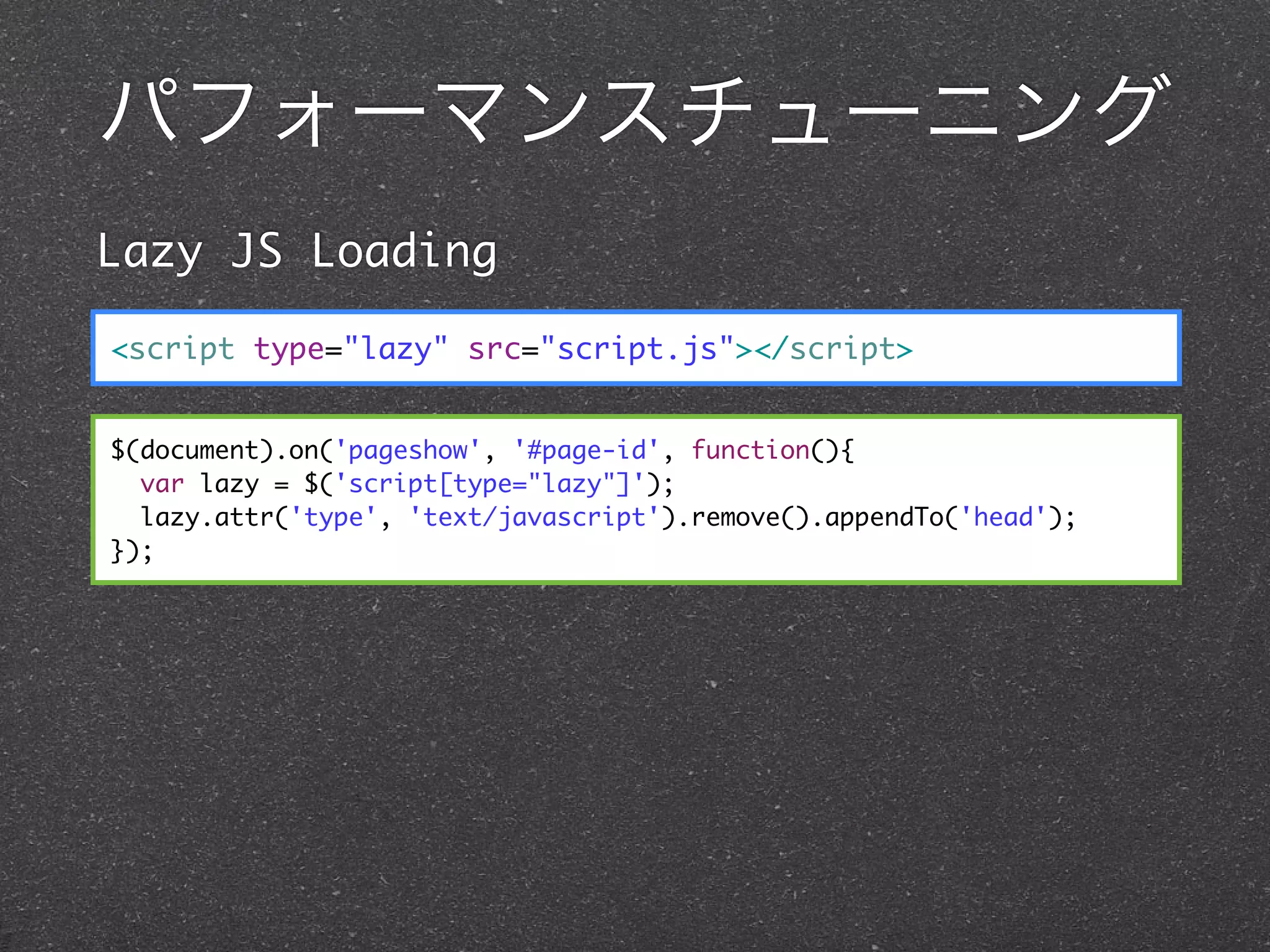 パフォーマンスチューニング
Lazy JS Loading

<script type="lazy" src="script.js"></script>


$(document).on('pageshow', '#page-id', function(){
  var lazy = $('script[type="lazy"]');
  lazy.attr('type', 'text/javascript').remove().appendTo('head');
});
 