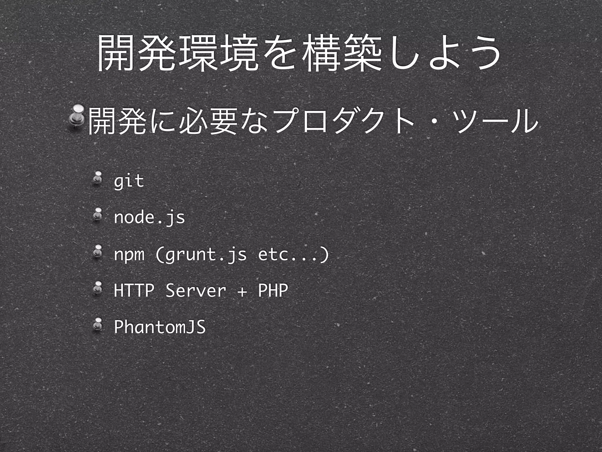 開発環境を構築しよう
開発に必要なプロダクト・ツール
git

node.js

npm (grunt.js etc...)

HTTP Server + PHP

PhantomJS
 
