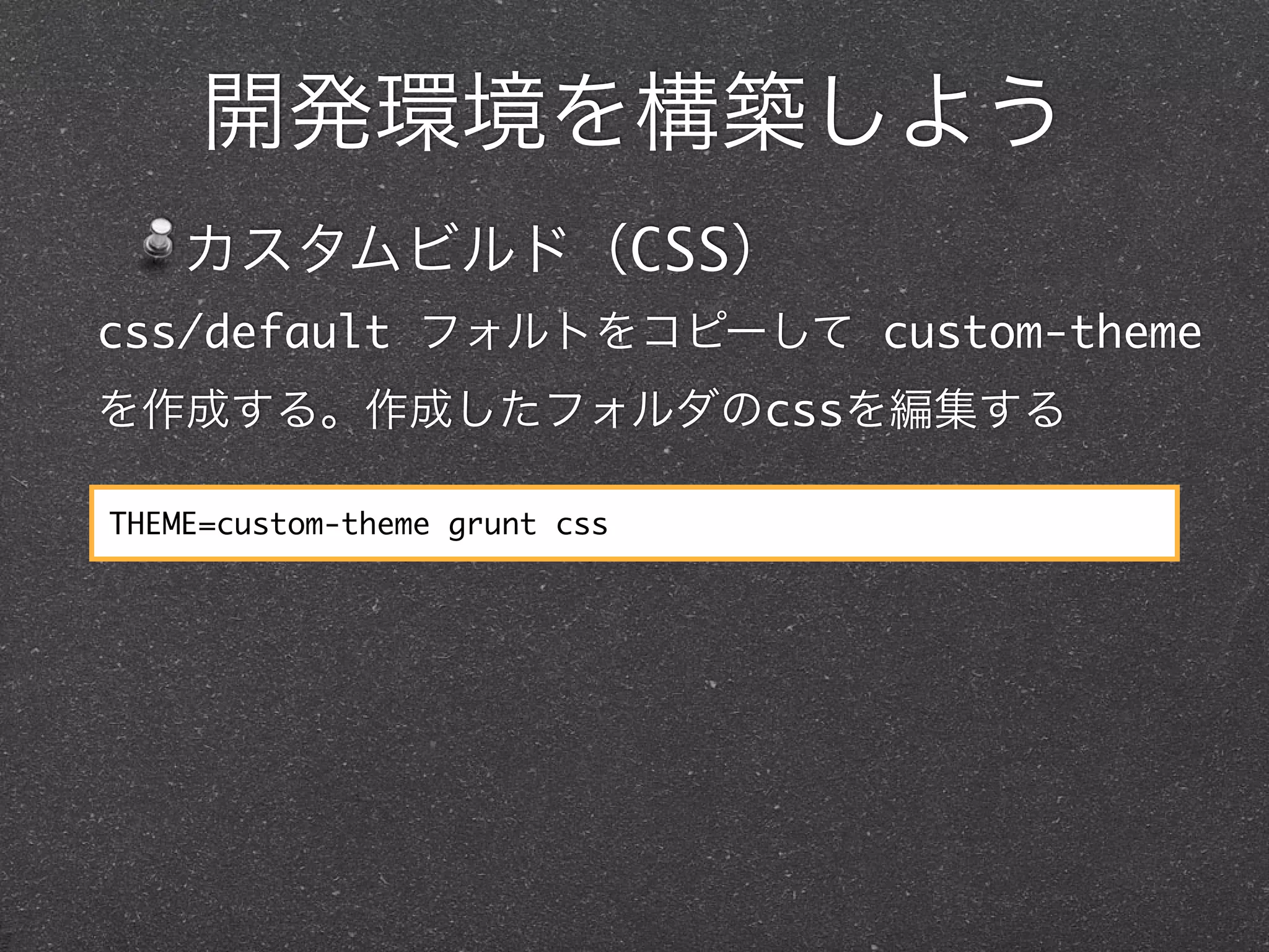 開発環境を構築しよう
    カスタムビルド（CSS）
css/default フォルトをコピーして custom-theme
を作成する。作成したフォルダのcssを編集する

THEME=custom-theme grunt css
 