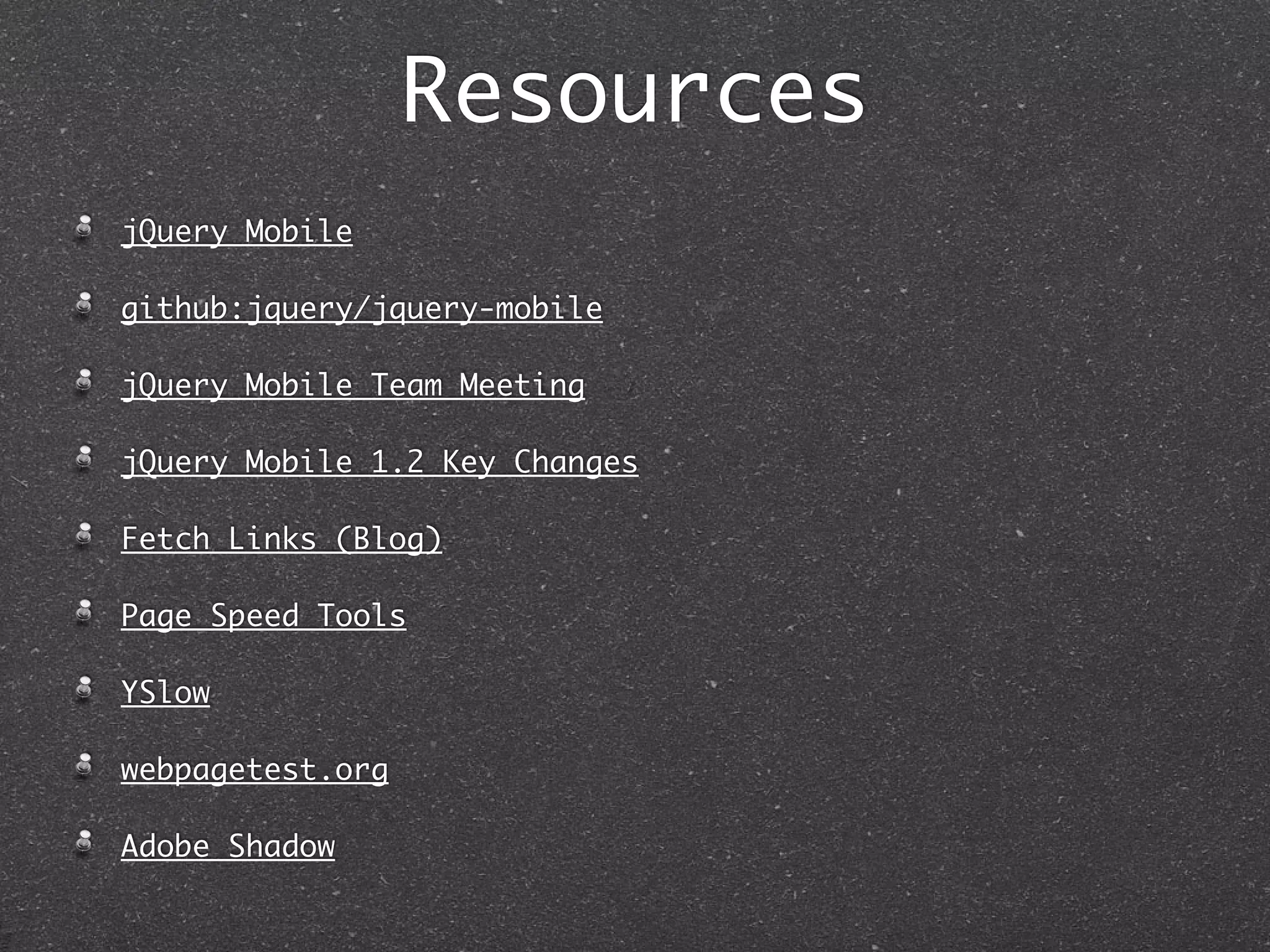 Resources
jQuery Mobile

github:jquery/jquery-mobile

jQuery Mobile Team Meeting

jQuery Mobile 1.2 Key Changes

Fetch Links (Blog)

Page Speed Tools

YSlow

webpagetest.org

Adobe Shadow
 