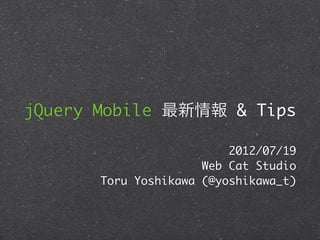 jQuery Mobile 最新情報 & Tips

                          2012/07/19
                      Web Cat Studio
       Toru Yoshikawa (@yoshikawa_t)
 