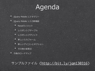 Agenda
 jQuery  Mobile  1.3  サマリー

 jQuery  Mobile  1.3  の新機能

     Panelウィジット

     レスポンシブテーブル

     レスポンシブグリッド

     新しい⼊入⼒力力フォーム

     新しいアイコンとオプション

     その他の変更更点

 今後のロードマップ




サンプルファイル (http://bit.ly/jqm130316)
 