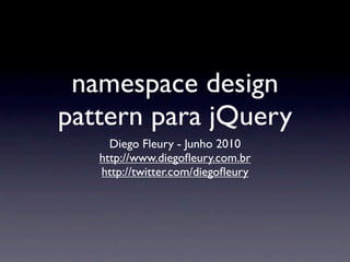 namespace design
pattern para jQuery
     Diego Fleury - Junho 2010
   http://www.diegoﬂeury.com.br
   http://twitter.com/diegoﬂeury
 