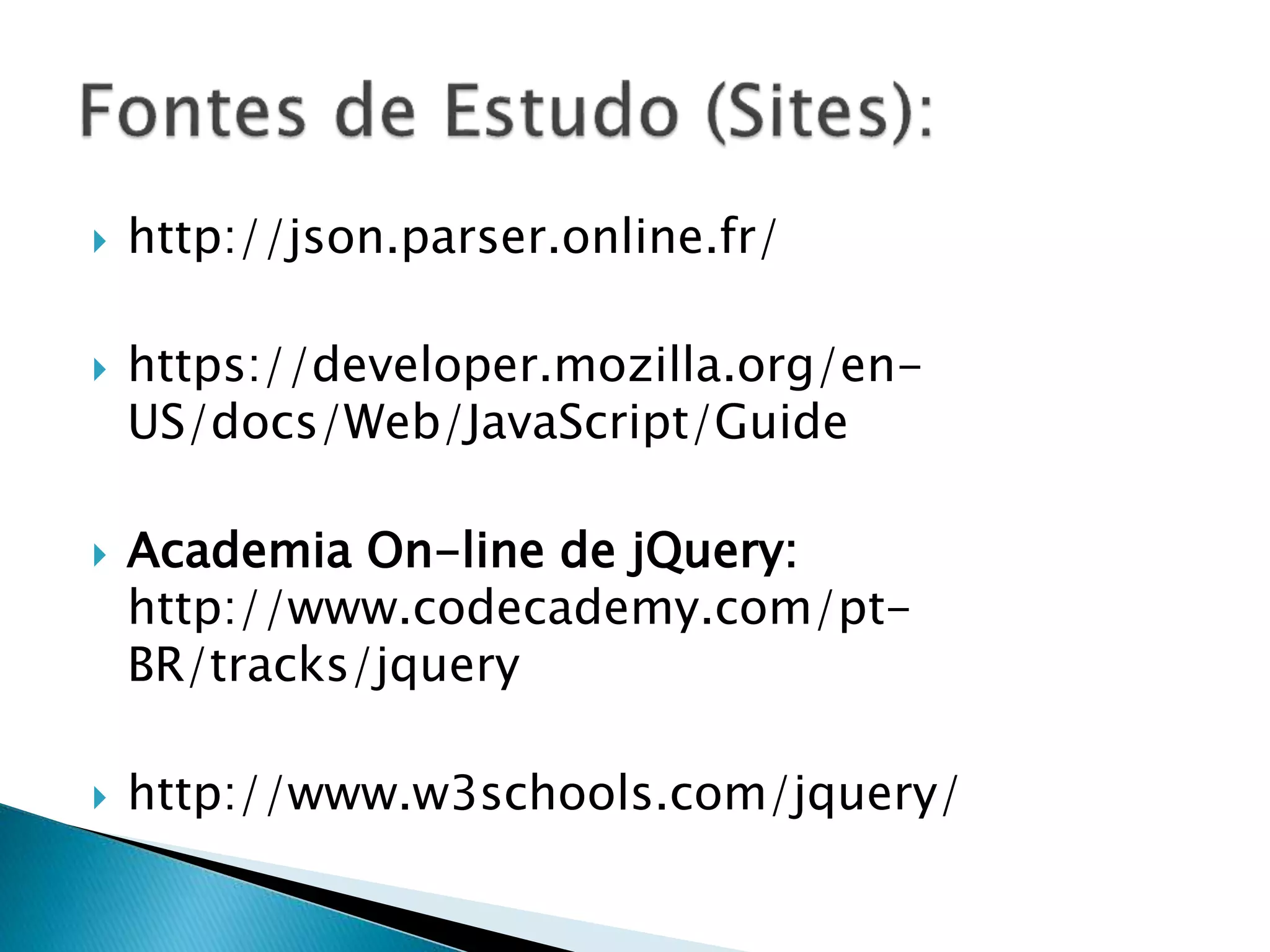  http://json.parser.online.fr/
 https://developer.mozilla.org/en-
US/docs/Web/JavaScript/Guide
 Academia On-line de jQuery:
http://www.codecademy.com/pt-
BR/tracks/jquery
 http://www.w3schools.com/jquery/
 