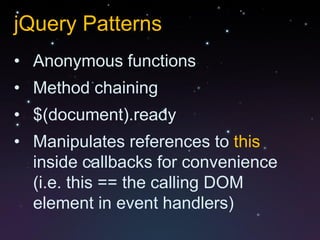 jQuery Patterns
• Anonymous functions
• Method chaining
• $(document).ready
• Manipulates references to this
  inside callbacks for convenience
  (i.e. this == the calling DOM
  element in event handlers)
 