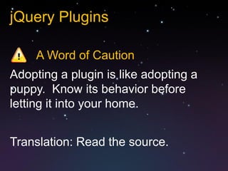 jQuery Plugins

     A Word of Caution
Adopting a plugin is like adopting a
puppy. Know its behavior before
letting it into your home.


Translation: Read the source.
 
