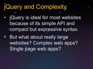 jQuery and Complexity
• jQuery is ideal for most websites
  because of its simple API and
  compact but expressive syntax.
• But what about really large
  websites? Complex web apps?
  Single page web apps?
 
