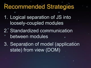 Recommended Strategies
1. Logical separation of JS into
   loosely-coupled modules
2. Standardized communication
   between modules
3. Separation of model (application
   state) from view (DOM)
 