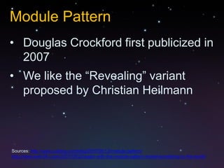 Module Pattern
• Douglas Crockford first publicized in
  2007
• We like the “Revealing” variant
  proposed by Christian Heilmann



Sources: http://www.yuiblog.com/blog/2007/06/12/module-pattern/
http://www.wait-till-i.com/2007/08/22/again-with-the-module-pattern-reveal-something-to-the-world/
 