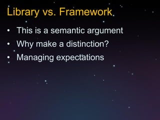Library vs. Framework
• This is a semantic argument
• Why make a distinction?
• Managing expectations
 