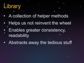 Library
• A collection of helper methods
• Helps us not reinvent the wheel
• Enables greater consistency,
  readability
• Abstracts away the tedious stuff
 