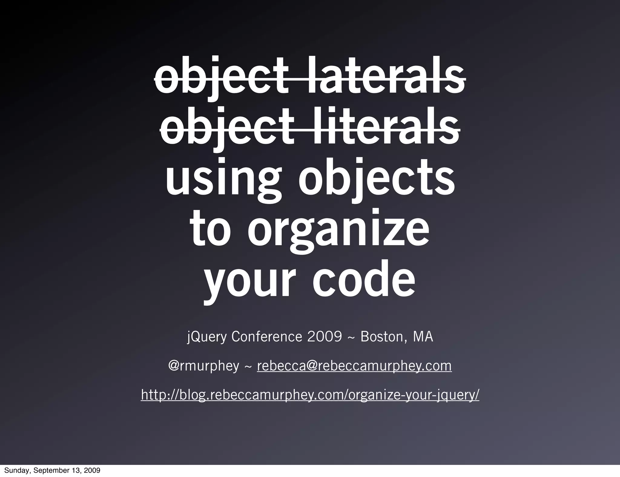 object laterals
                               object literals
                               using objects
                                to organize
                                 your code
                                    jQuery Conference 2009 ~ Boston, MA

                                 @rmurphey ~ rebecca@rebeccamurphey.com

                             http://blog.rebeccamurphey.com/organize-your-jquery/




Sunday, September 13, 2009
 