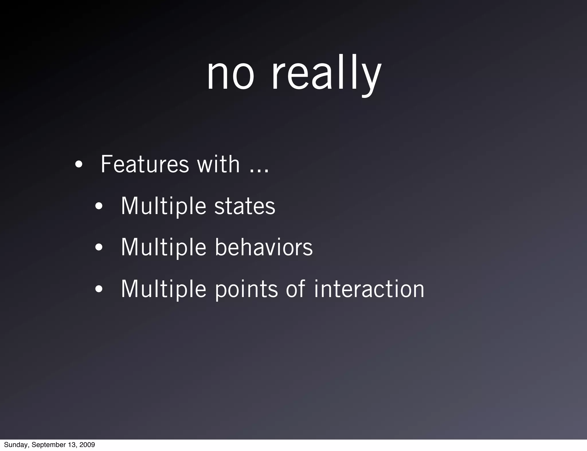 no really
                   •         Features with ...
                         •     Multiple states
                         •     Multiple behaviors
                         •     Multiple points of interaction




Sunday, September 13, 2009
 