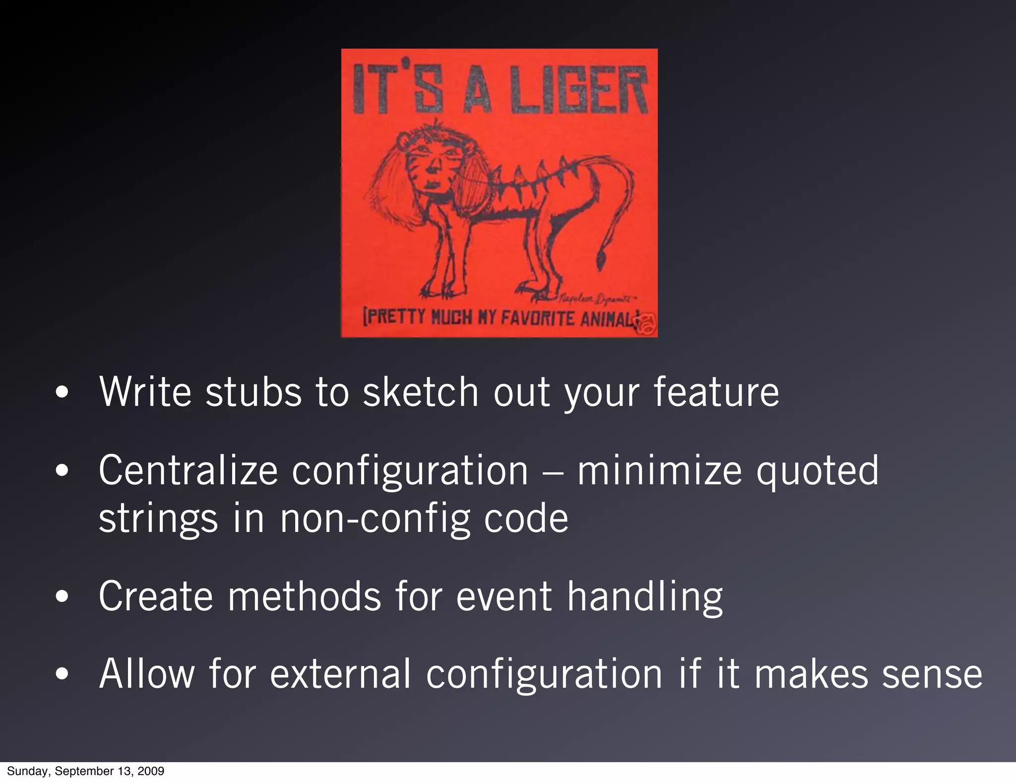 •       Write stubs to sketch out your feature
       •       Centralize configuration – minimize quoted
               strings in non-config code
       •       Create methods for event handling
       •       Allow for external configuration if it makes sense

Sunday, September 13, 2009
 